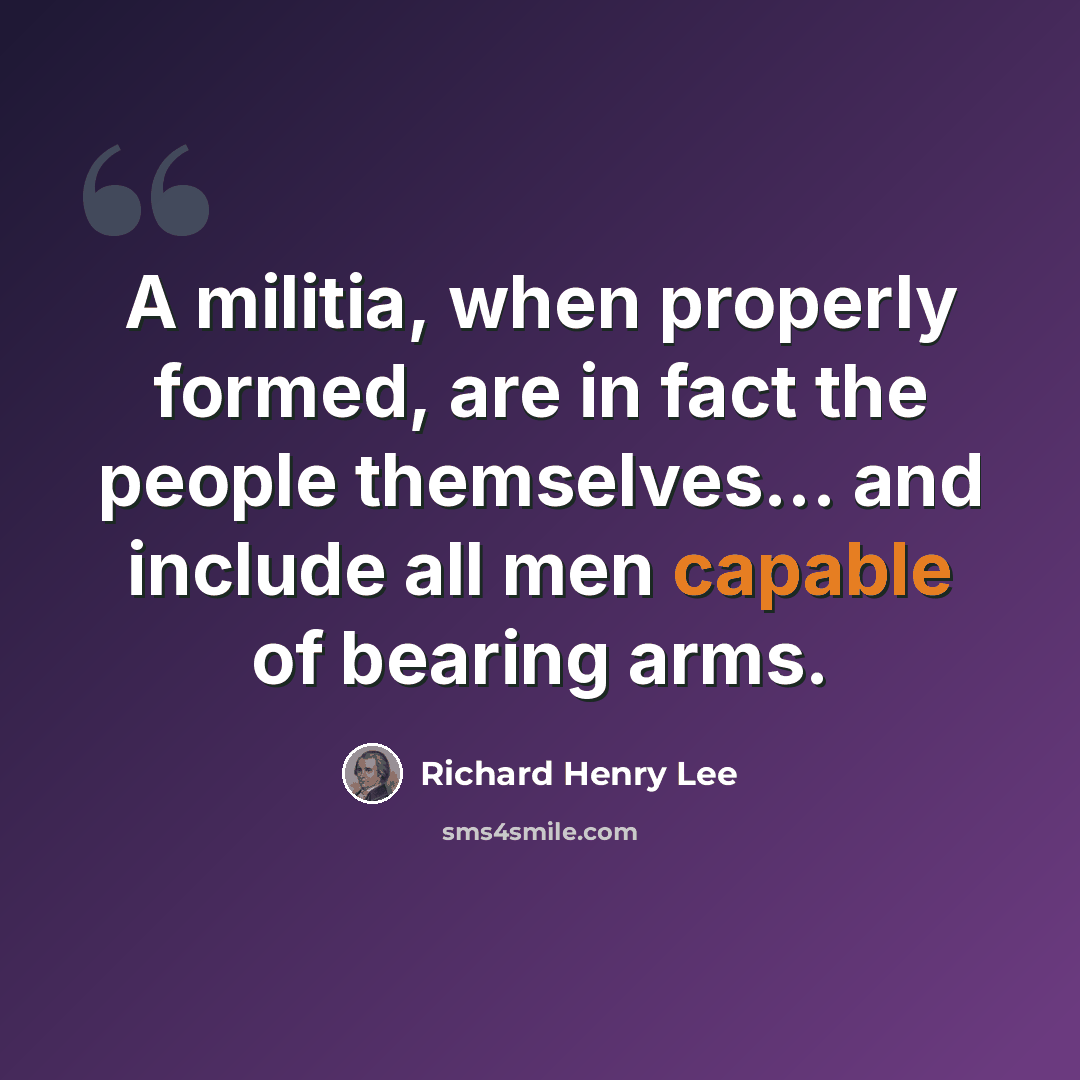 “A militia, when properly formed, are in fact the people themselves... and include all men capable of bearing arms.” quote by Richard Henry Lee
