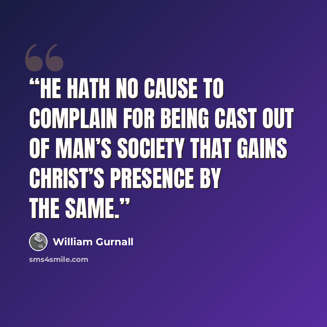 “he hath no cause to complain for being cast out of man’s society that gains Christ’s presence by the same.” quote by William Gurnall