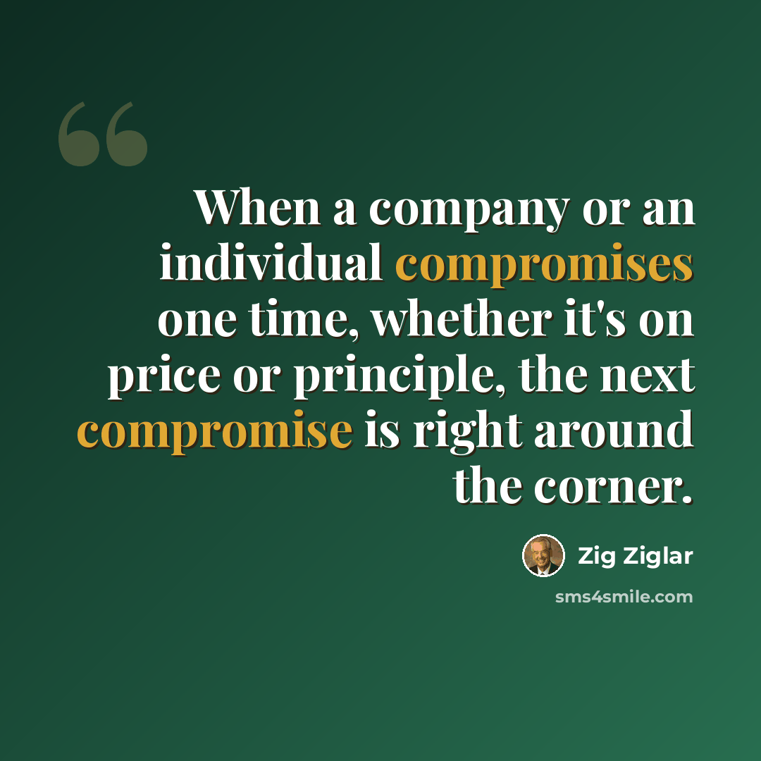 “When a company or an individual compromises one time, whether it's on price or principle, the next compromise is right around the corner.” quote by Zig Ziglar