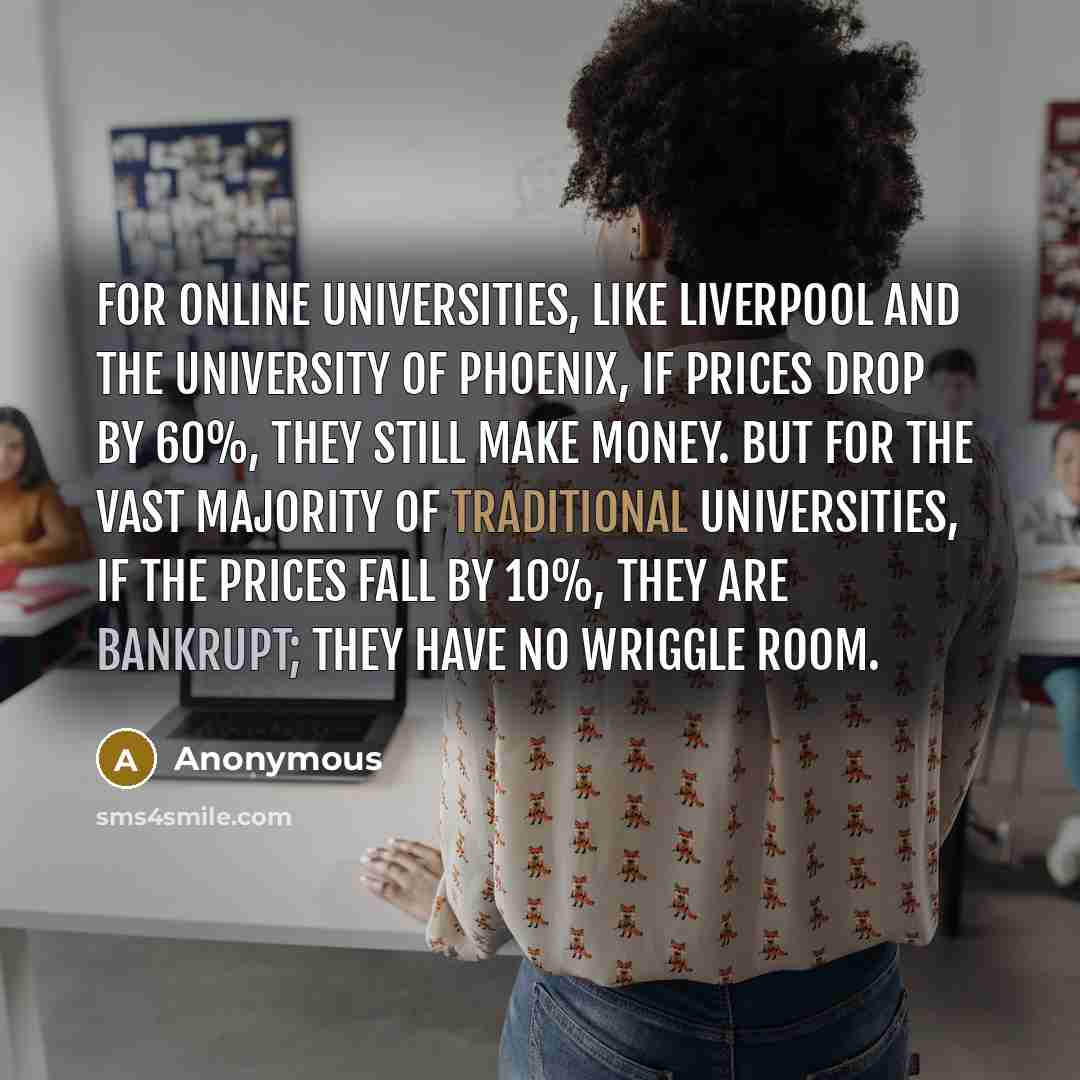 “For online universities, like Liverpool and the University of Phoenix, if prices drop by 60%, they still make money. But for the vast majority of traditional universities, if the prices fall by 10%, they are bankrupt; they have no wriggle room.” quote by Anonymous