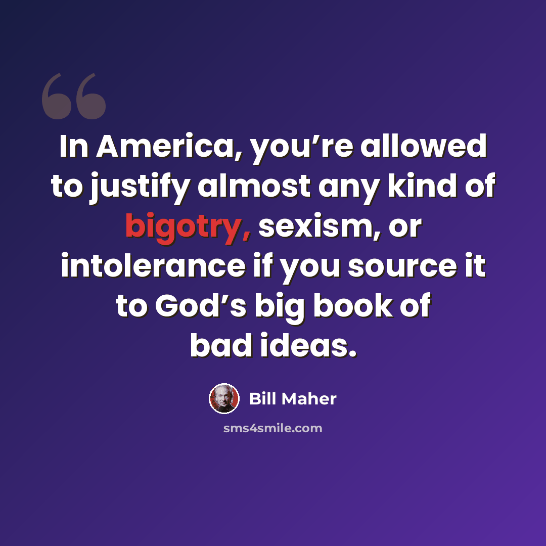 “In America, you’re allowed to justify almost any kind of bigotry, sexism, or intolerance if you source it to God’s big book of bad ideas.” quote by Bill Maher