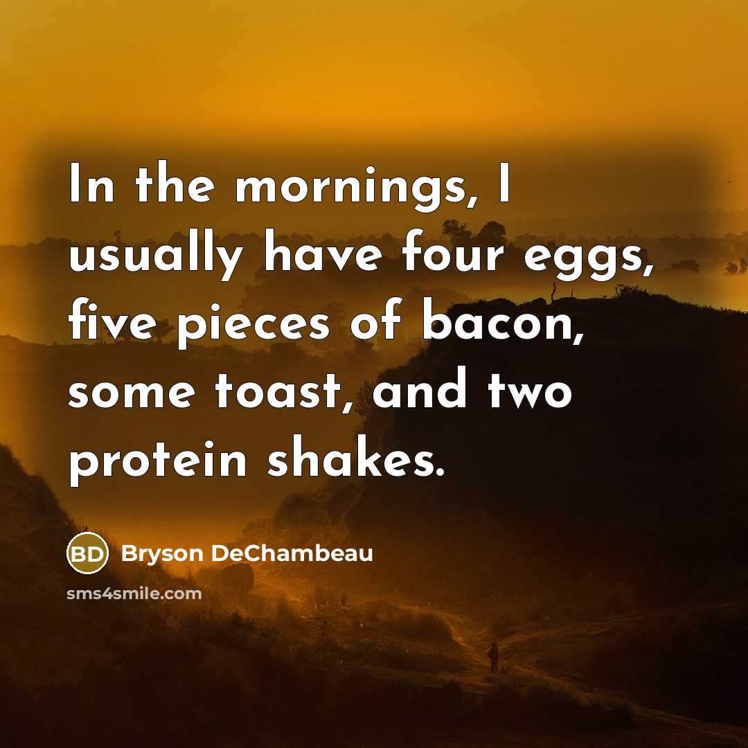 “In the mornings, I usually have four eggs, five pieces of bacon, some toast, and two protein shakes.” quote by Bryson DeChambeau