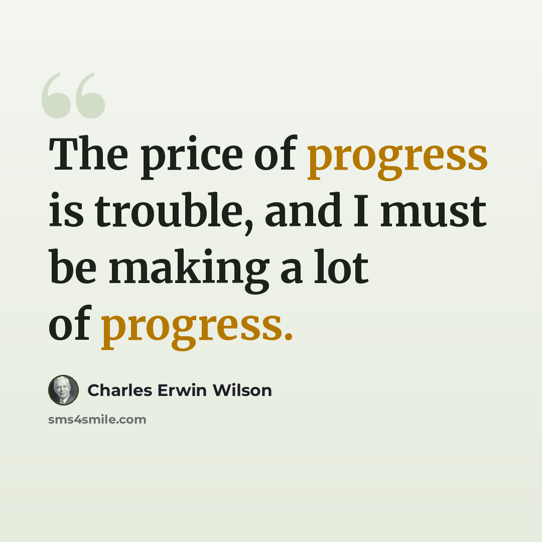 “The price of progress is trouble, and I must be making a lot of progress.” quote by Charles Erwin Wilson