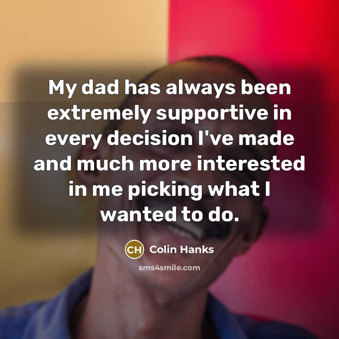 “My dad has always been extremely supportive in every decision I've made and much more interested in me picking what I wanted to do.” quote by Colin Hanks