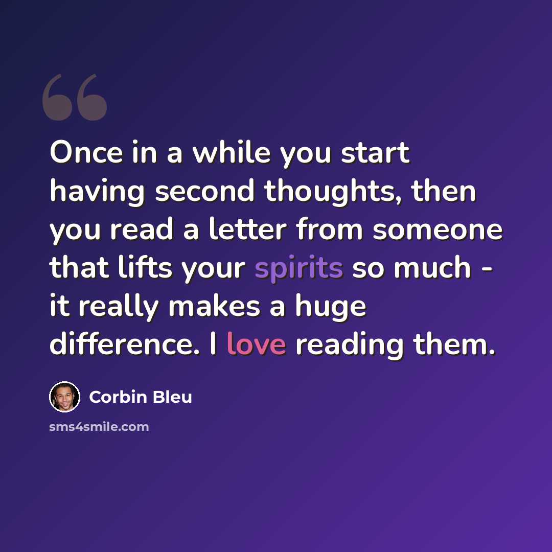 “Once in a while you start having second thoughts, then you read a letter from someone that lifts your spirits so much - it really makes a huge difference. I love reading them.” quote by Corbin Bleu