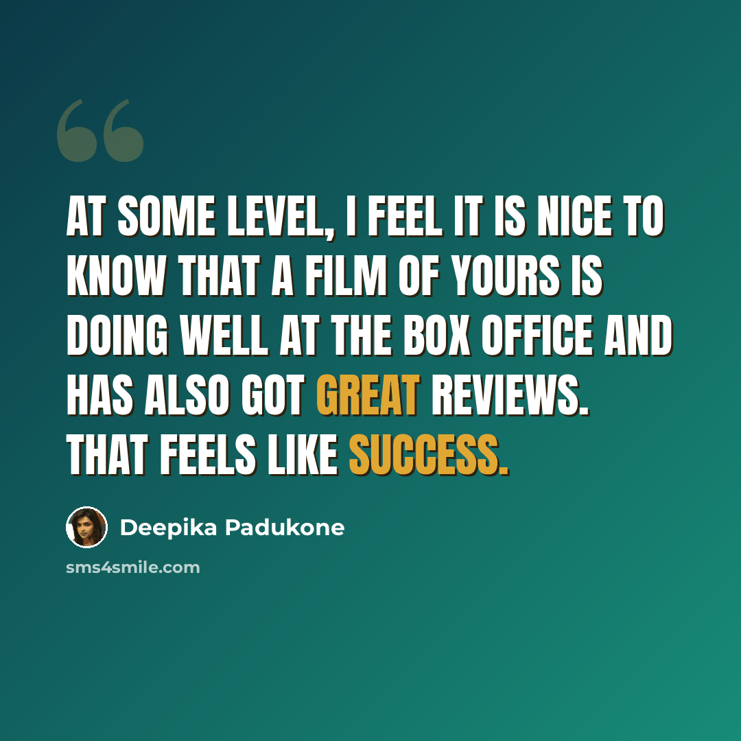 “At some level, I feel it is nice to know that a film of yours is doing well at the box office and has also got great reviews. That feels like success.” quote by Deepika Padukone