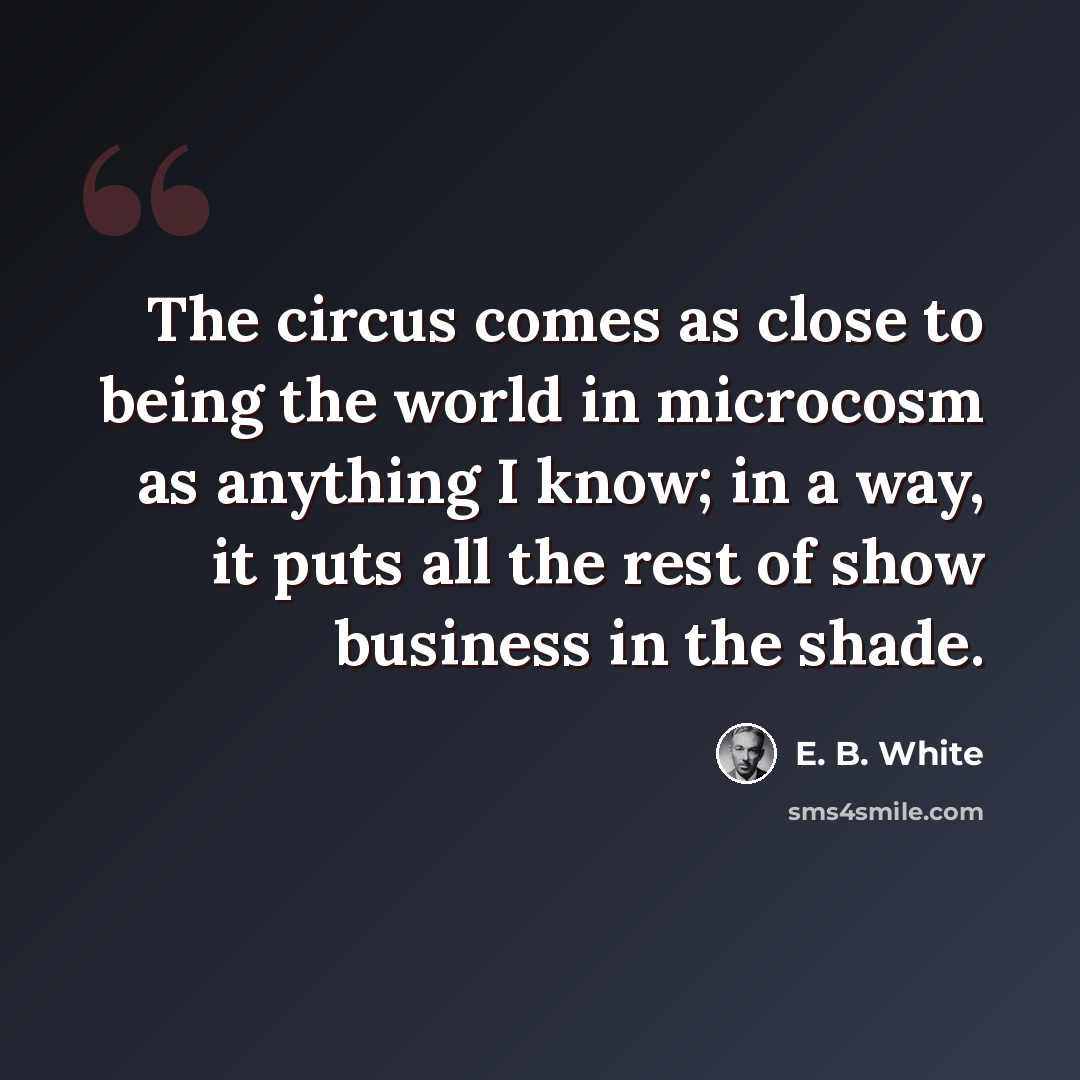 “The circus comes as close to being the world in microcosm as anything I know; in a way, it puts all the rest of show business in the shade.” quote by E. B. White