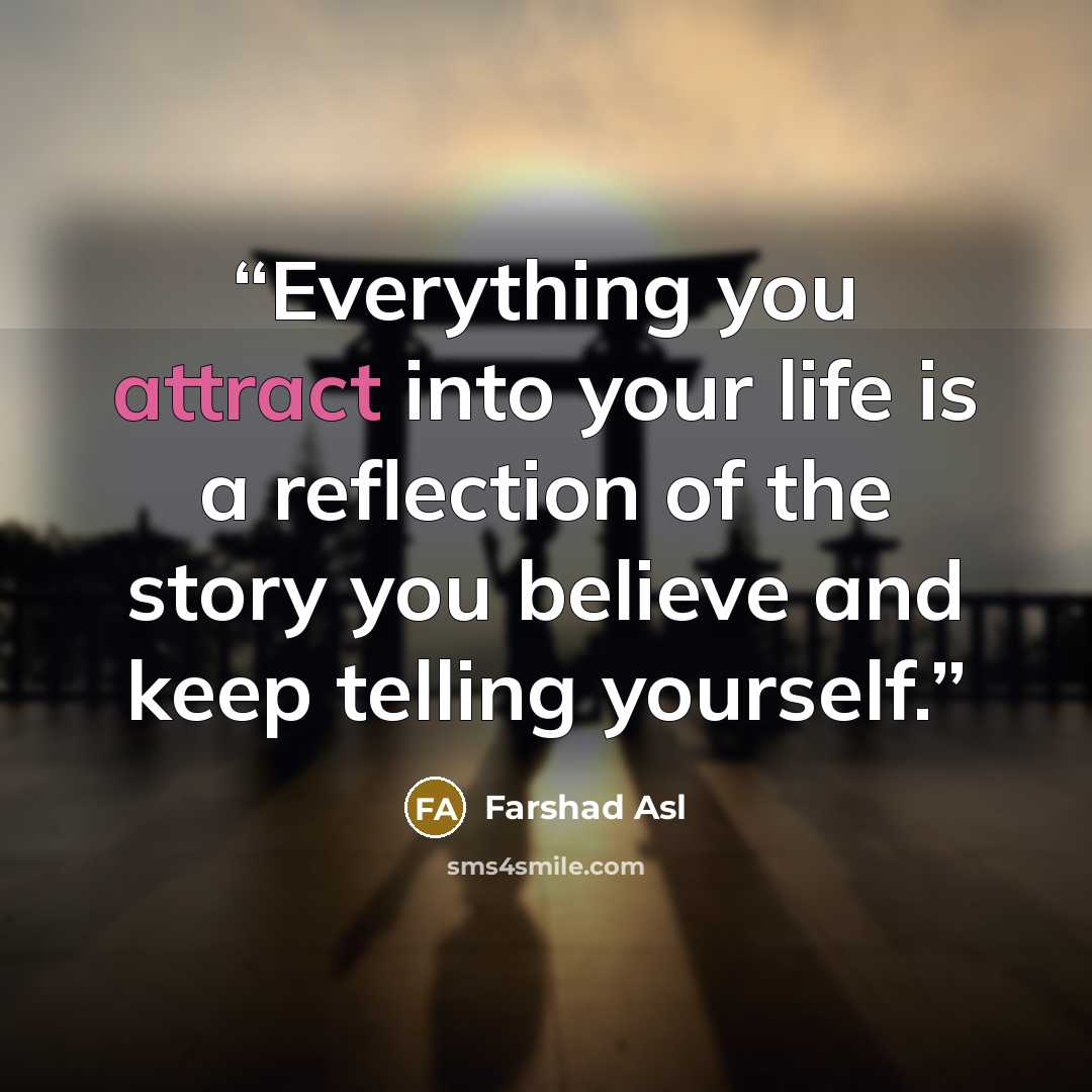 “Everything you attract into your life is a reflection of the story you believe and keep telling yourself.” quote by Farshad Asl