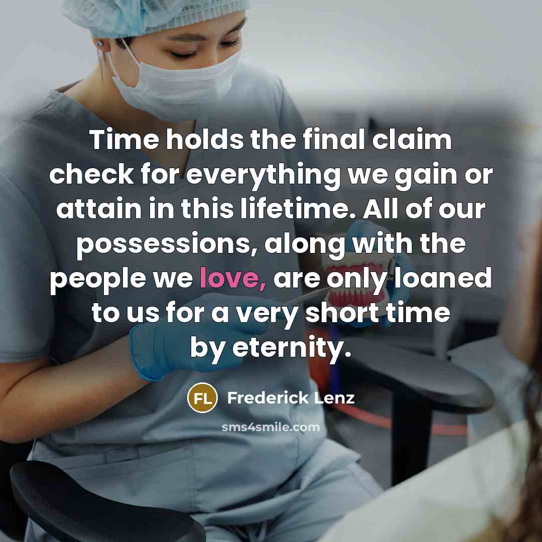 “Time holds the final claim check for everything we gain or attain in this lifetime. All of our possessions, along with the people we love, are only loaned to us for a very short time by eternity.” quote by Frederick Lenz