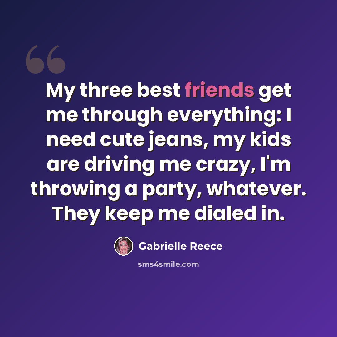 “My three best friends get me through everything: I need cute jeans, my kids are driving me crazy, I'm throwing a party, whatever. They keep me dialed in.” quote by Gabrielle Reece