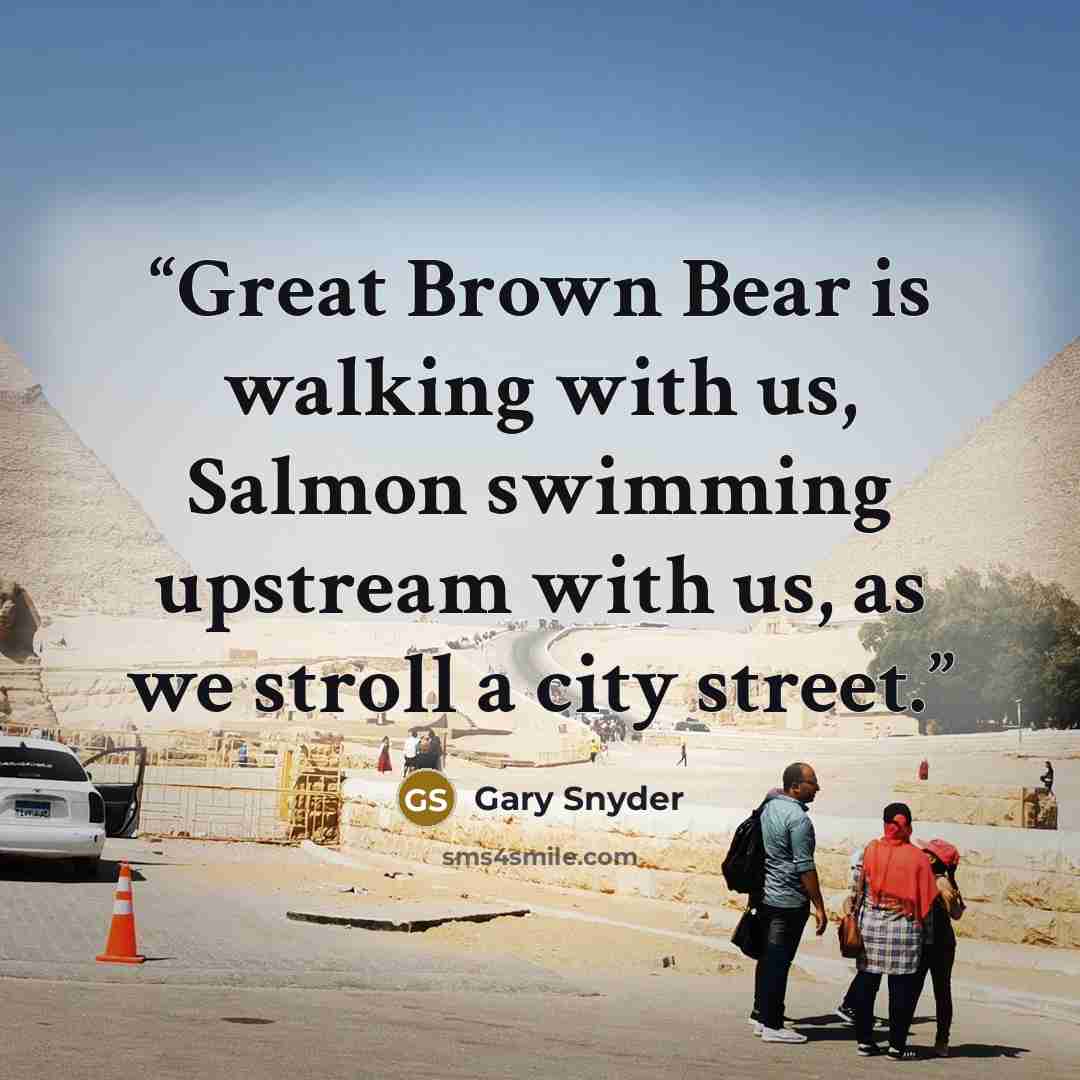 “Great Brown Bear is walking with us, Salmon swimming upstream with us, as we stroll a city street.” quote by Gary Snyder