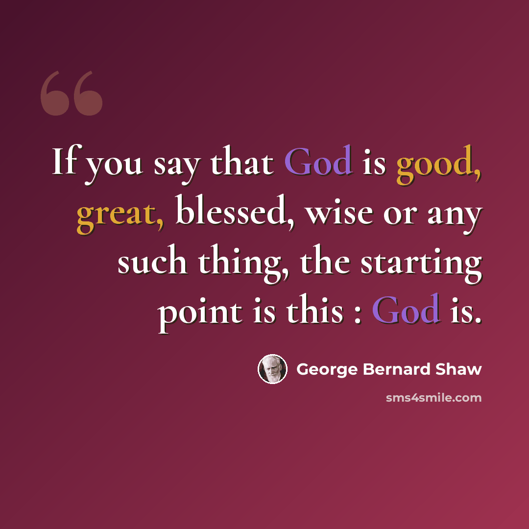 “If you say that God is good, great, blessed, wise or any such thing, the starting point is this : God is.” quote by George Bernard Shaw