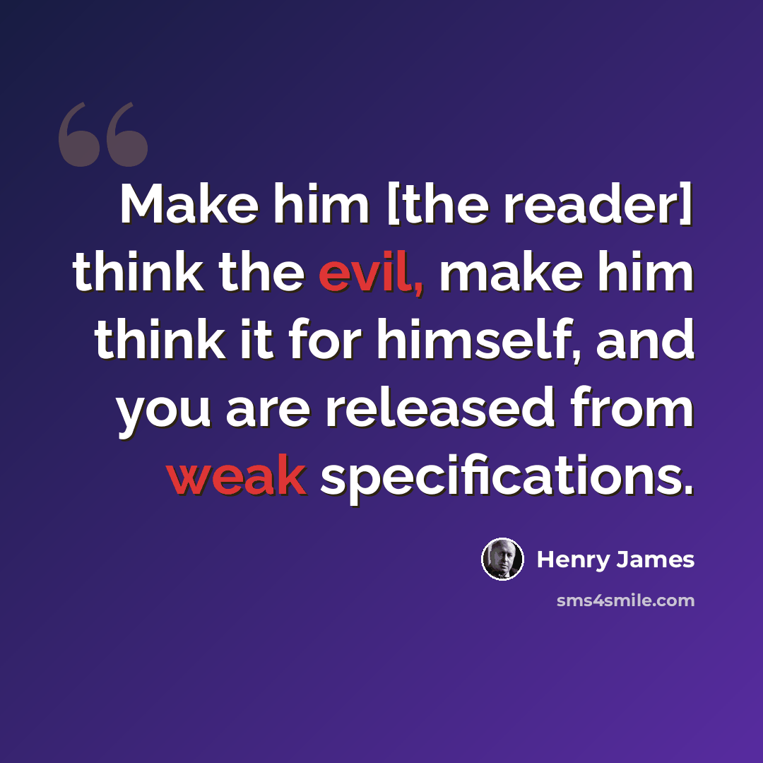 “Make him [the reader] think the evil, make him think it for himself, and you are released from weak specifications.” quote by Henry James