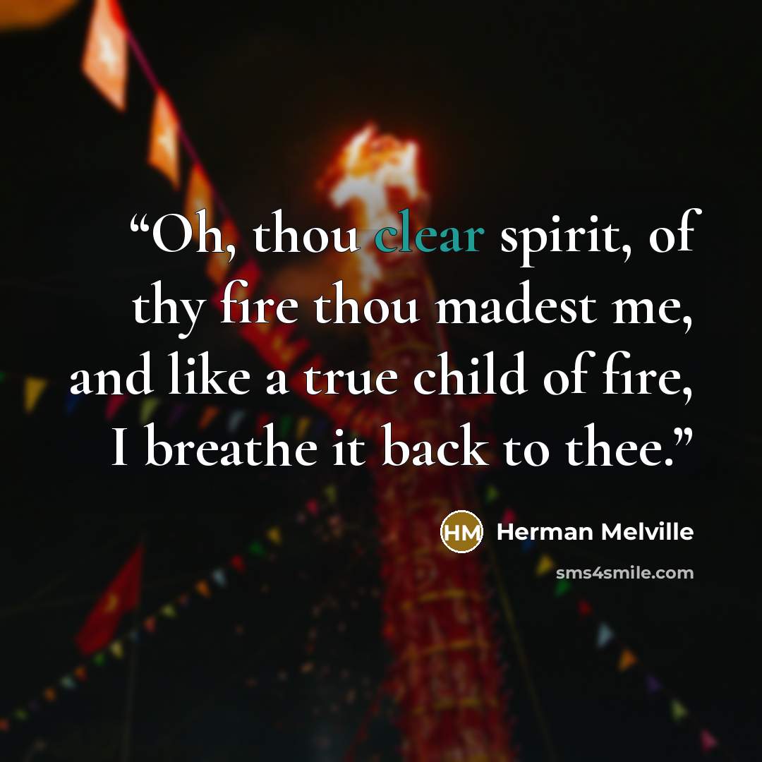 “Oh, thou clear spirit, of thy fire thou madest me, and like a true child of fire, I breathe it back to thee.” quote by Herman Melville