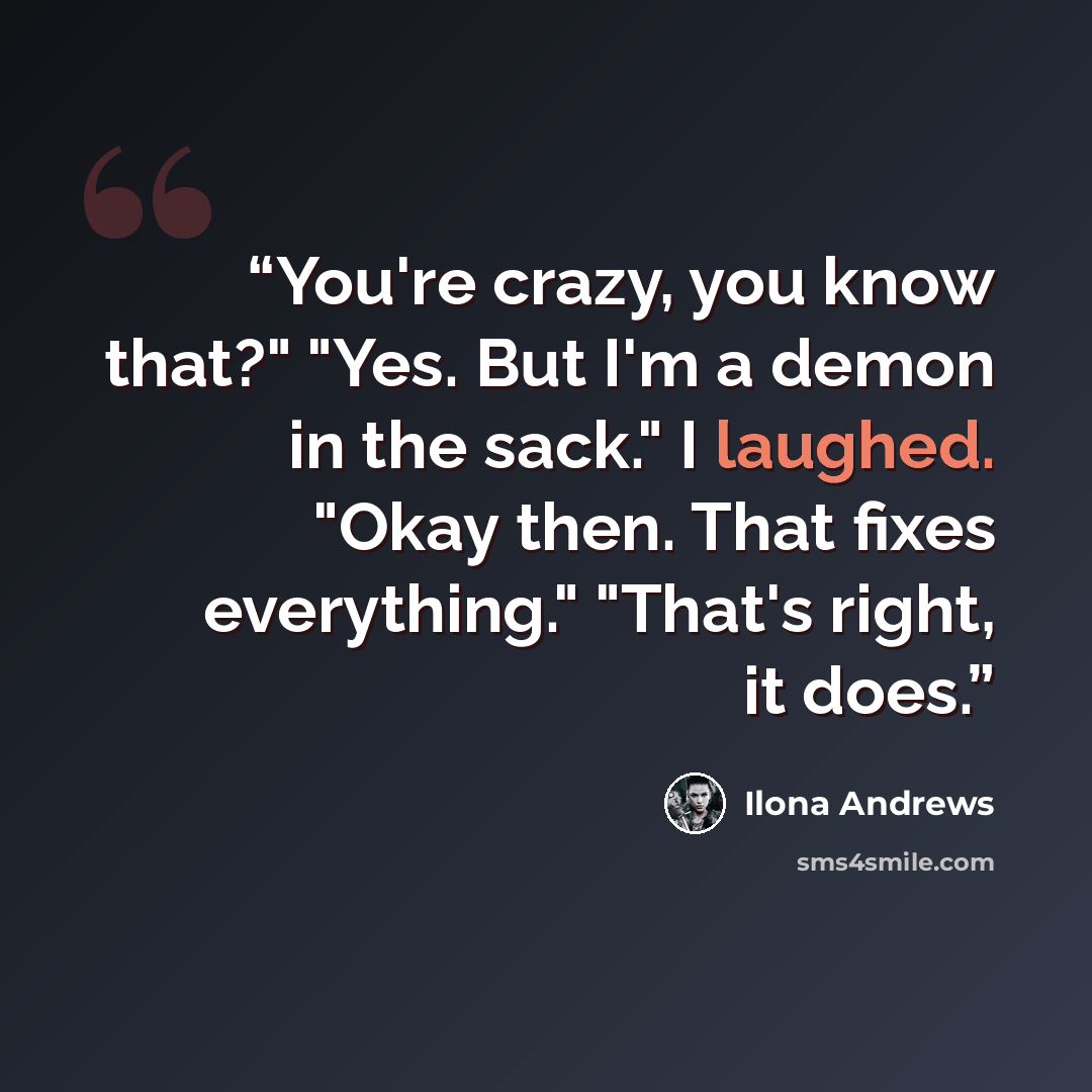“You're crazy, you know that?" "Yes. But I'm a demon in the sack." I laughed. "Okay then. That fixes everything." "That's right, it does.” quote by Ilona Andrews