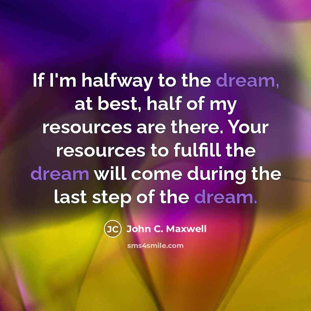 “If I'm halfway to the dream, at best, half of my resources are there. Your resources to fulfill the dream will come during the last step of the dream.” quote by John C. Maxwell