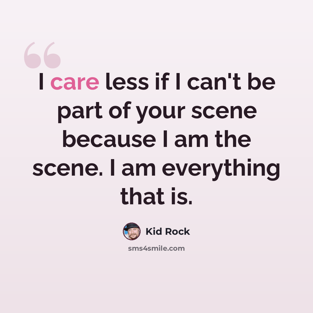 “I care less if I can't be part of your scene because I am the scene. I am everything that is.” quote by Kid Rock