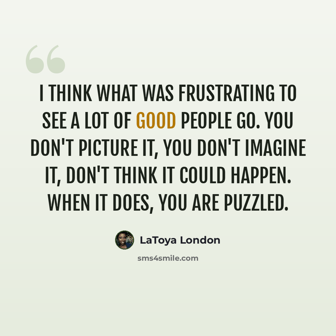 “I think what was frustrating to see a lot of good people go. You don't picture it, you don't imagine it, don't think it could happen. When it does, you are puzzled.” quote by LaToya London