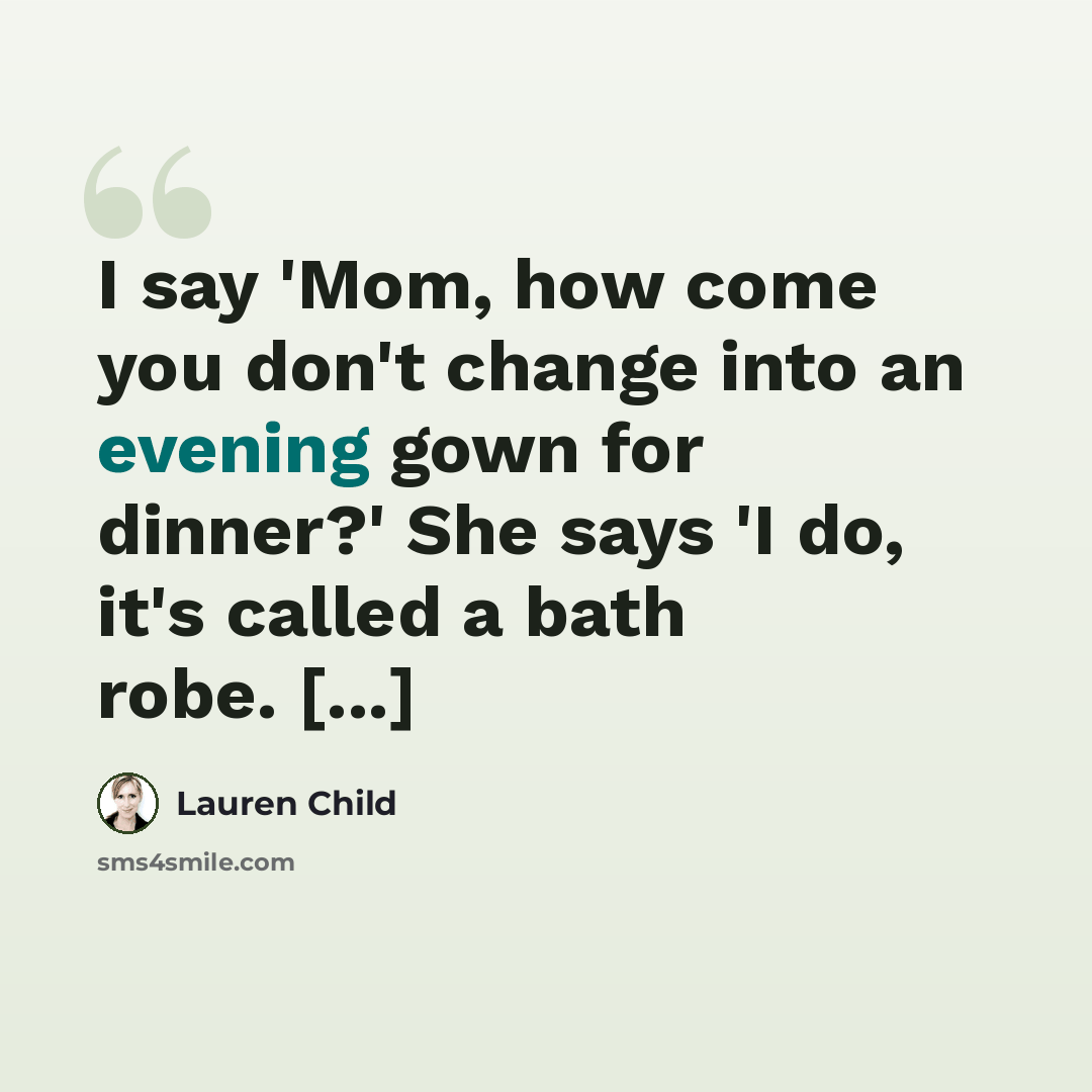 “I say 'Mom, how come you don't change into an evening gown for dinner?' She says 'I do, it's called a bath robe. [...]” quote by Lauren Child