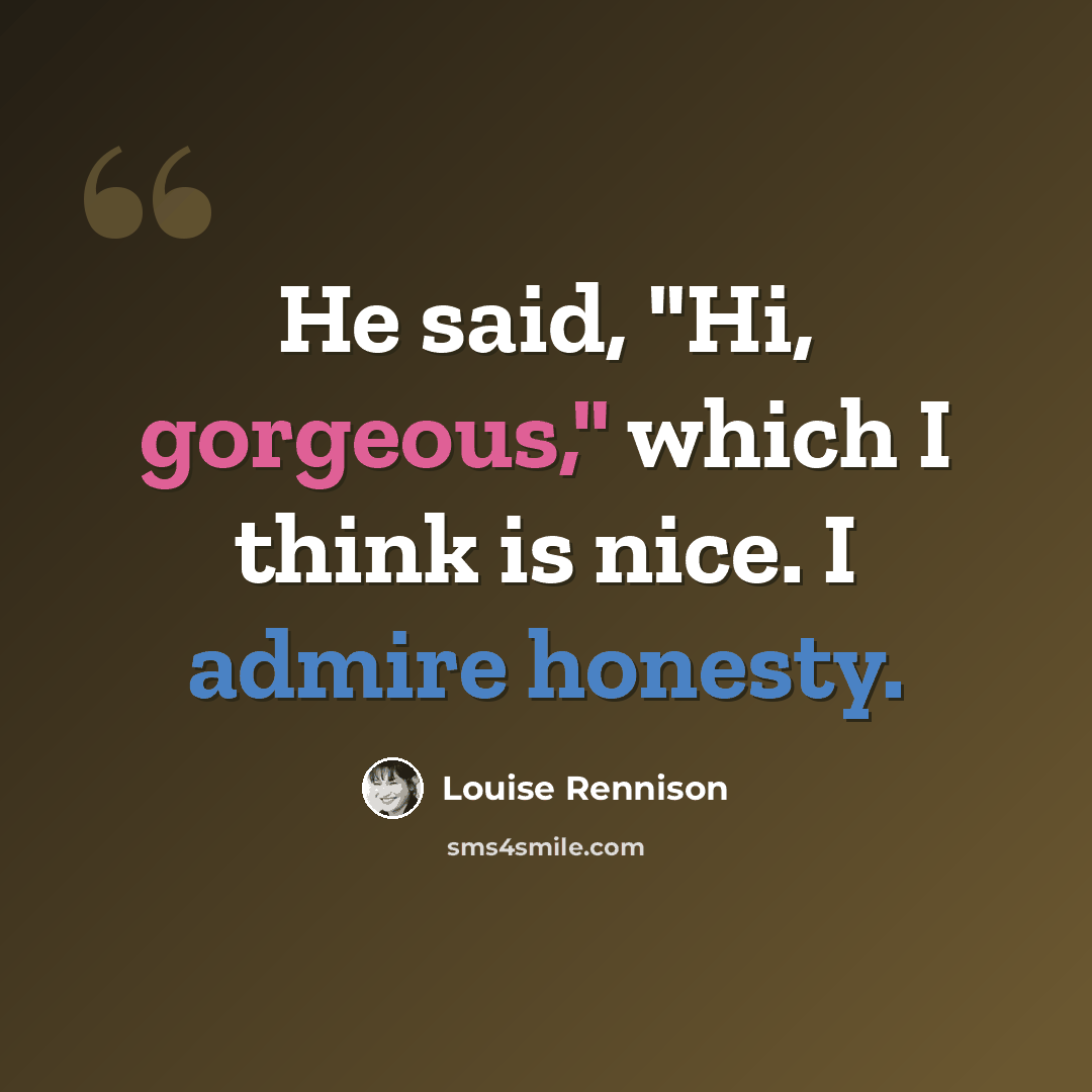 “He said, "Hi, gorgeous," which I think is nice. I admire honesty.” quote by Louise Rennison