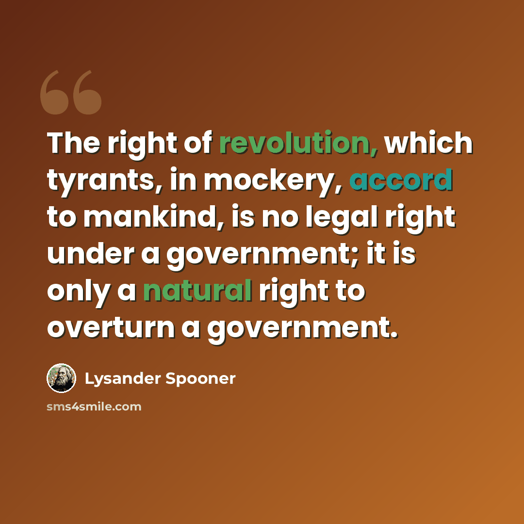 “The right of revolution, which tyrants, in mockery, accord to mankind, is no legal right under a government; it is only a natural right to overturn a government.” quote by Lysander Spooner