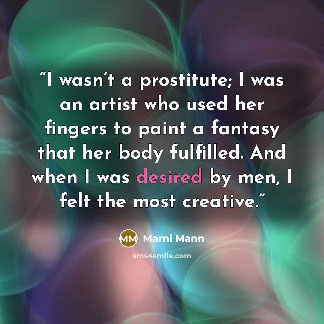 “I wasn’t a prostitute; I was an artist who used her fingers to paint a fantasy that her body fulfilled. And when I was desired by men, I felt the most creative.” quote by Marni Mann