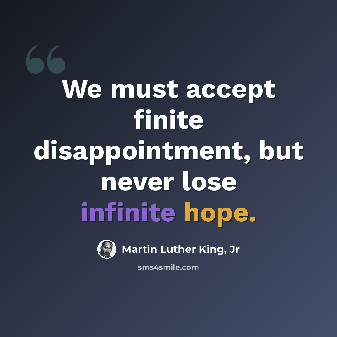 “We must accept finite disappointment, but never lose infinite hope.” quote by Martin Luther King, Jr