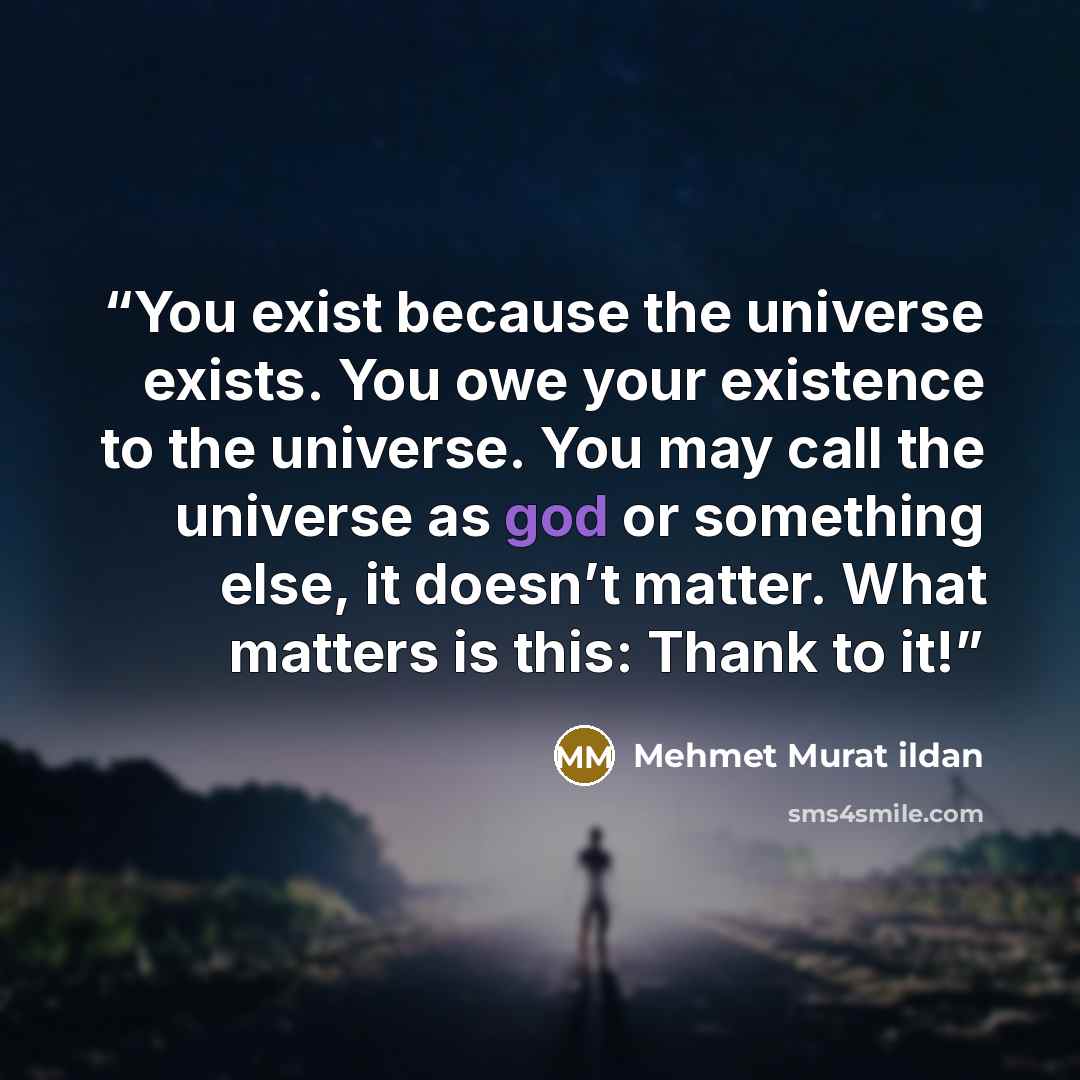 “You exist because the universe exists. You owe your existence to the universe. You may call the universe as god or something else, it doesn’t matter. What matters is this: Thank to it!” quote by Mehmet Murat ildan