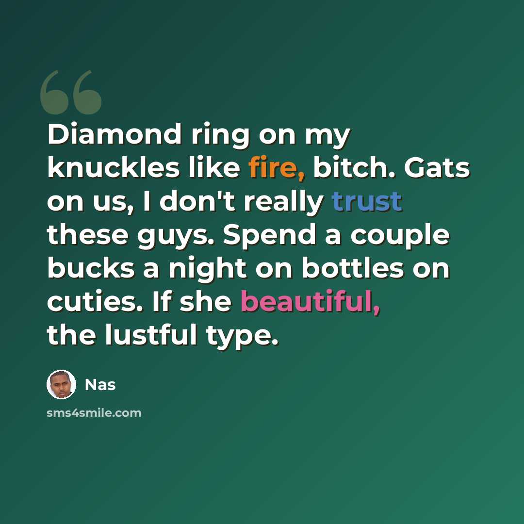 “Diamond ring on my knuckles like fire, bitch. Gats on us, I don't really trust these guys. Spend a couple bucks a night on bottles on cuties. If she beautiful, the lustful type.” quote by Nas