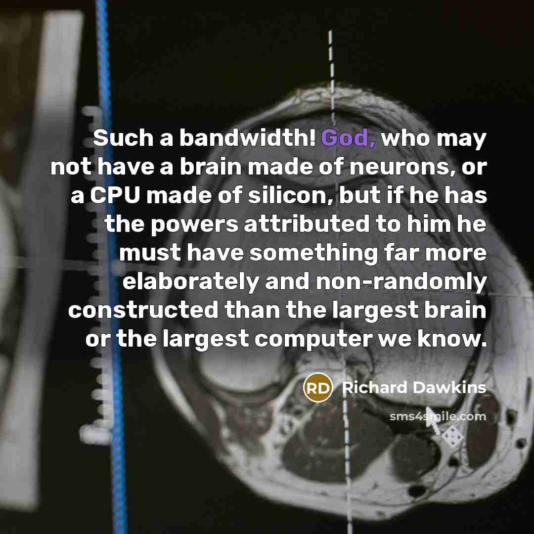 “Such a bandwidth! God, who may not have a brain made of neurons, or a CPU made of silicon, but if he has the powers attributed to him he must have something far more elaborately and non-randomly constructed than the largest brain or the largest computer we know.” quote by Richard Dawkins