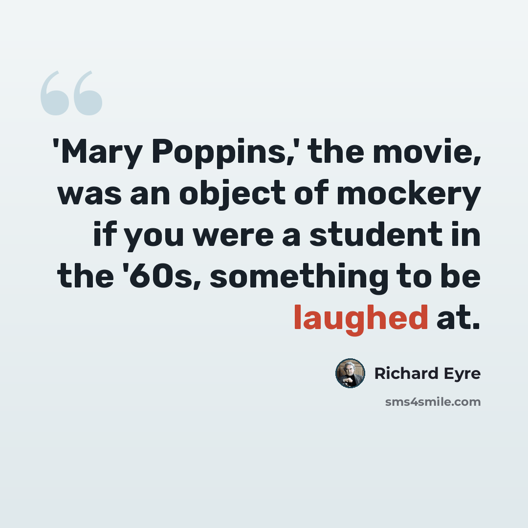 “'Mary Poppins,' the movie, was an object of mockery if you were a student in the '60s, something to be laughed at.” quote by Richard Eyre