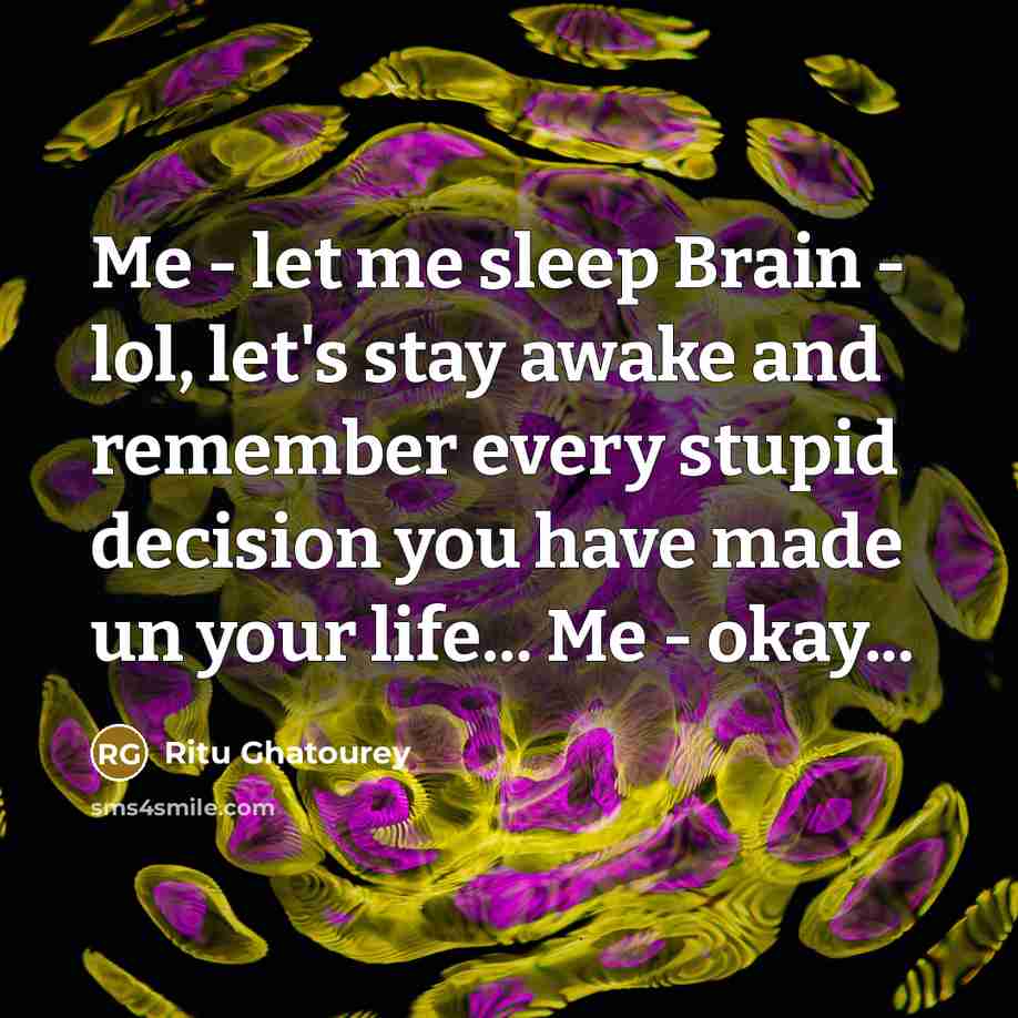 “Me - let me sleep Brain - lol, let's stay awake and remember every stupid decision you have made un your life... Me - okay...” quote by Ritu Ghatourey
