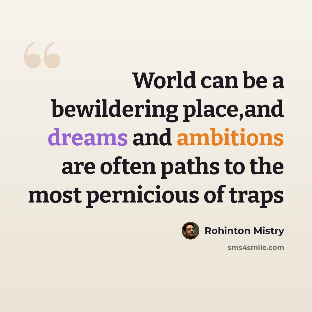“World can be a bewildering place,and dreams and ambitions are often paths to the most pernicious of traps” quote by Rohinton Mistry