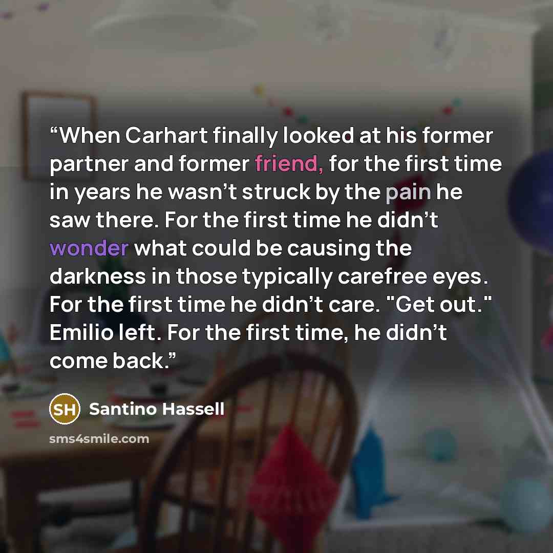 “When Carhart finally looked at his former partner and former friend, for the first time in years he wasn't struck by the pain he saw there. For the first time he didn't wonder what could be causing the darkness in those typically carefree eyes. For the first time he didn't care. "Get out." Emilio…” quote by Santino Hassell