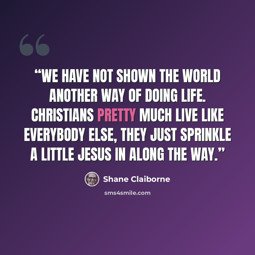 “We have not shown the world another way of doing life. Christians pretty much live like everybody else, they just sprinkle a little Jesus in along the way.” quote by Shane Claiborne