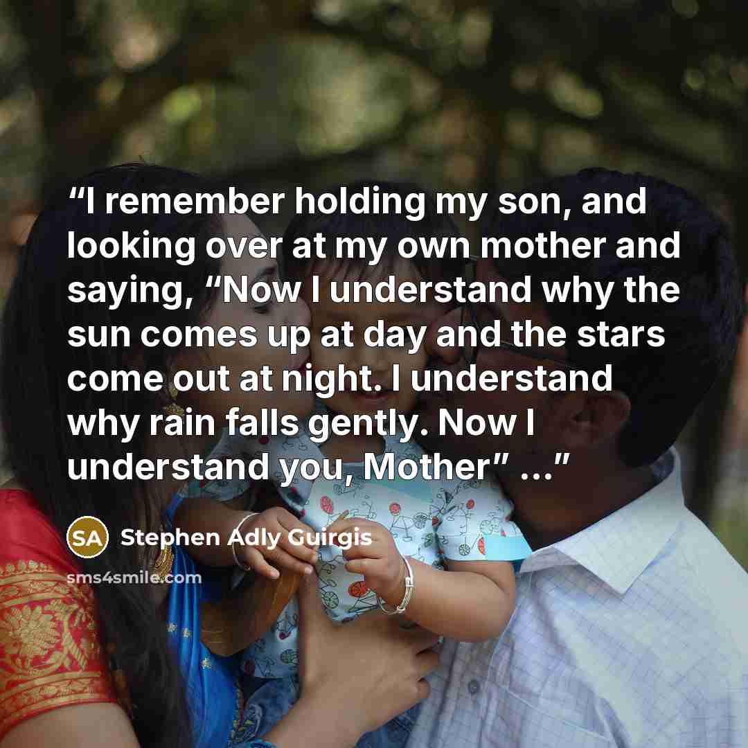 “I remember holding my son, and looking over at my own mother and saying, “Now I understand why the sun comes up at day and the stars come out at night. I understand why rain falls gently. Now I understand you, Mother” …” quote by Stephen Adly Guirgis