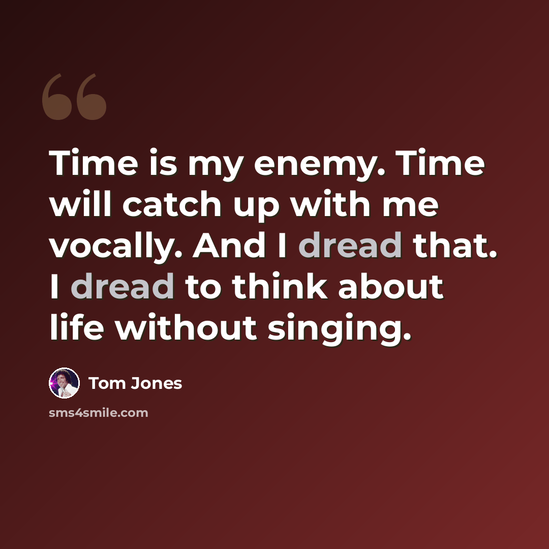 “Time is my enemy. Time will catch up with me vocally. And I dread that. I dread to think about life without singing.” quote by Tom Jones