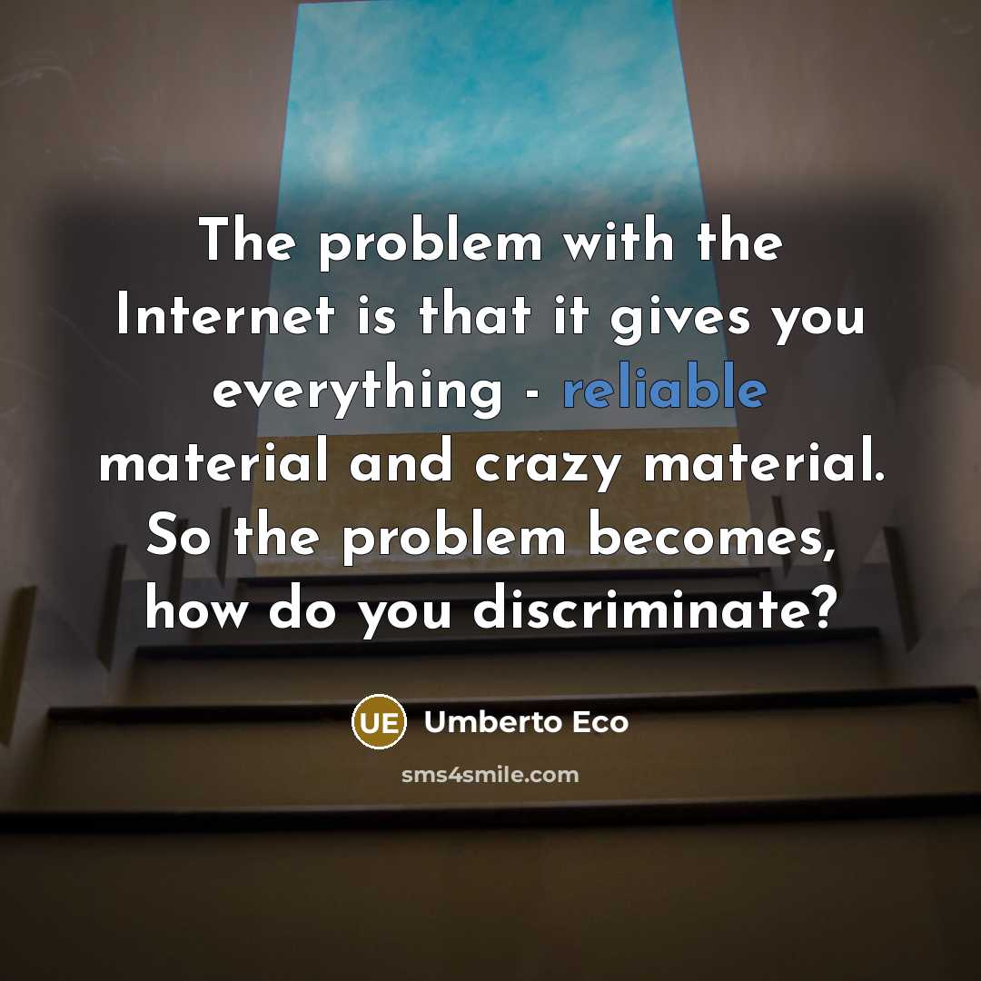 “The problem with the Internet is that it gives you everything - reliable material and crazy material. So the problem becomes, how do you discriminate?” quote by Umberto Eco