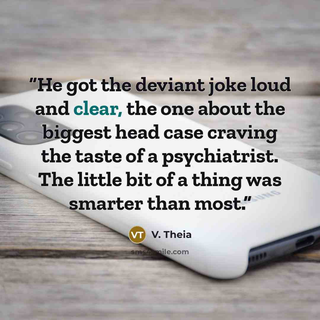 “He got the deviant joke loud and clear, the one about the biggest head case craving the taste of a psychiatrist. The little bit of a thing was smarter than most.” quote by V. Theia