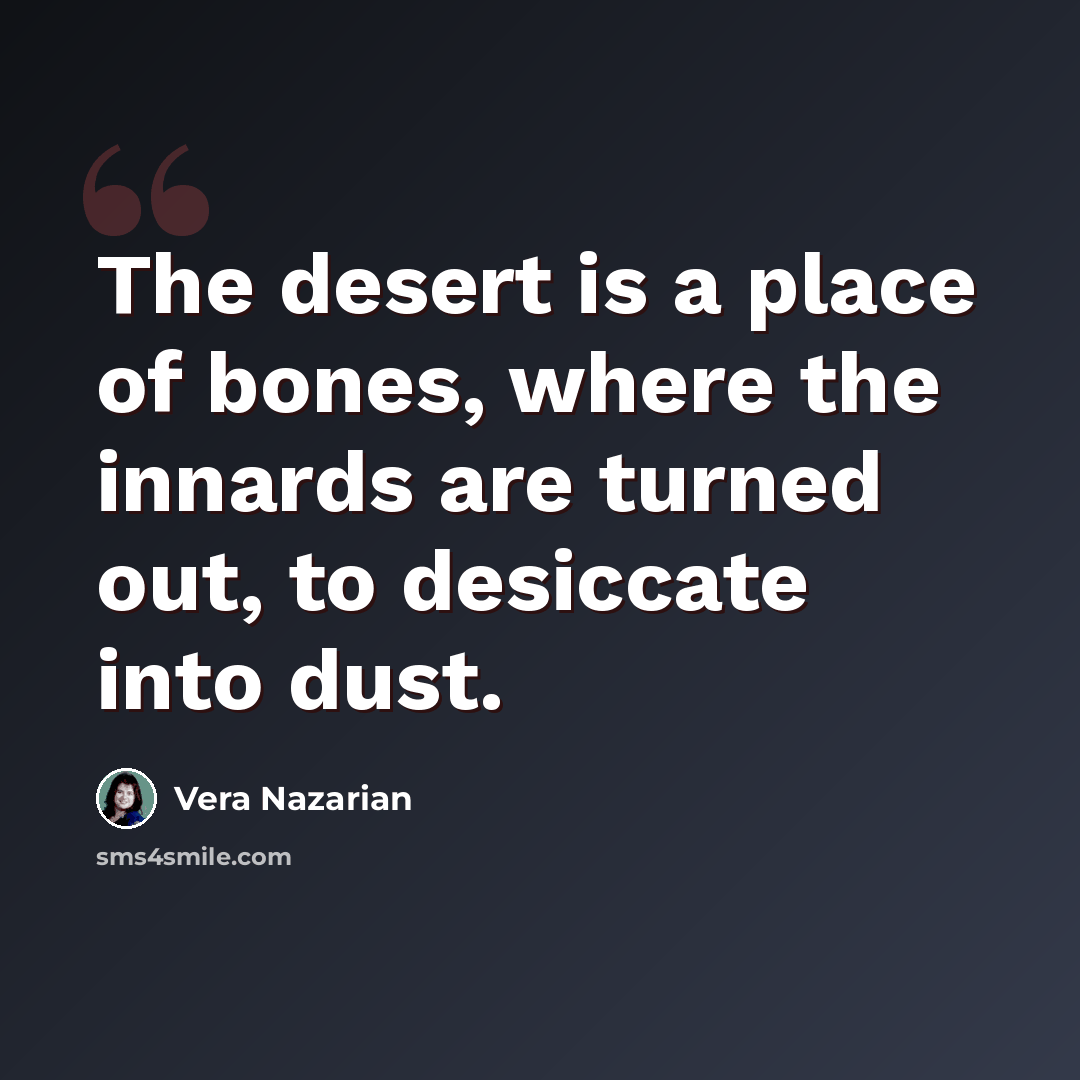 “The desert is a place of bones, where the innards are turned out, to desiccate into dust.” quote by Vera Nazarian