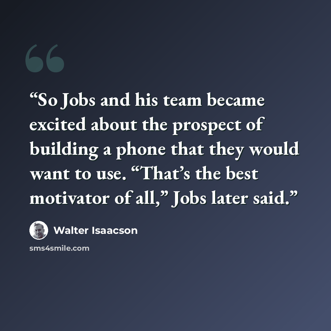“So Jobs and his team became excited about the prospect of building a phone that they would want to use. “That’s the best motivator of all,” Jobs later said.” quote by Walter Isaacson