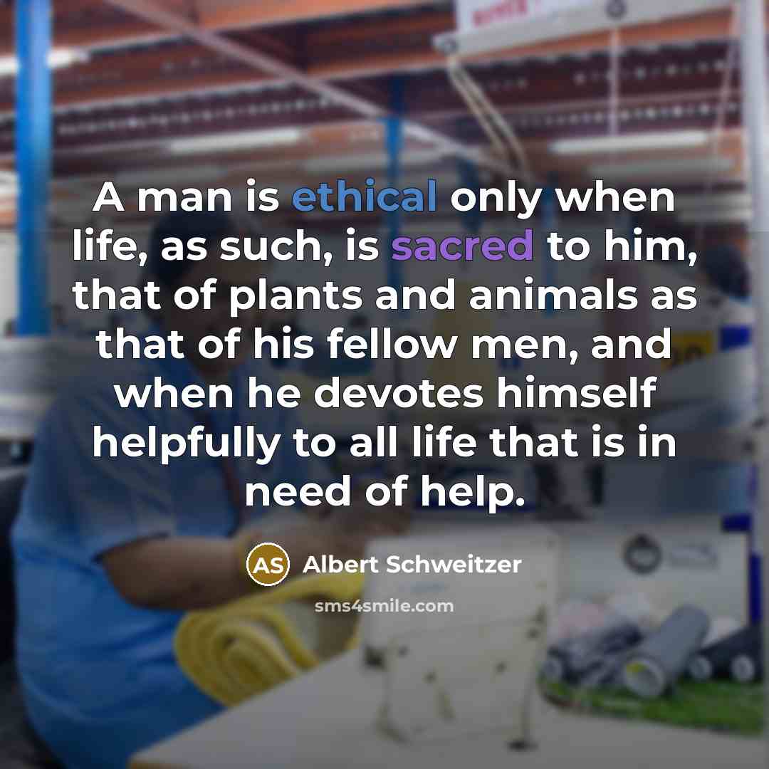 “A man is ethical only when life, as such, is sacred to him, that of plants and animals as that of his fellow men, and when he devotes himself helpfully to all life that is in need of help.” quote by Albert Schweitzer