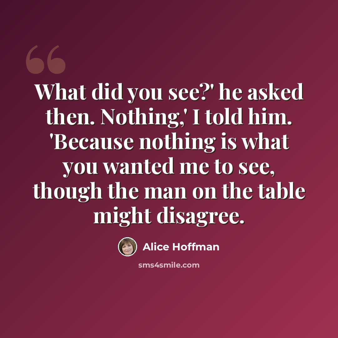 “What did you see?' he asked then. Nothing,' I told him. 'Because nothing is what you wanted me to see, though the man on the table might disagree.” quote by Alice Hoffman