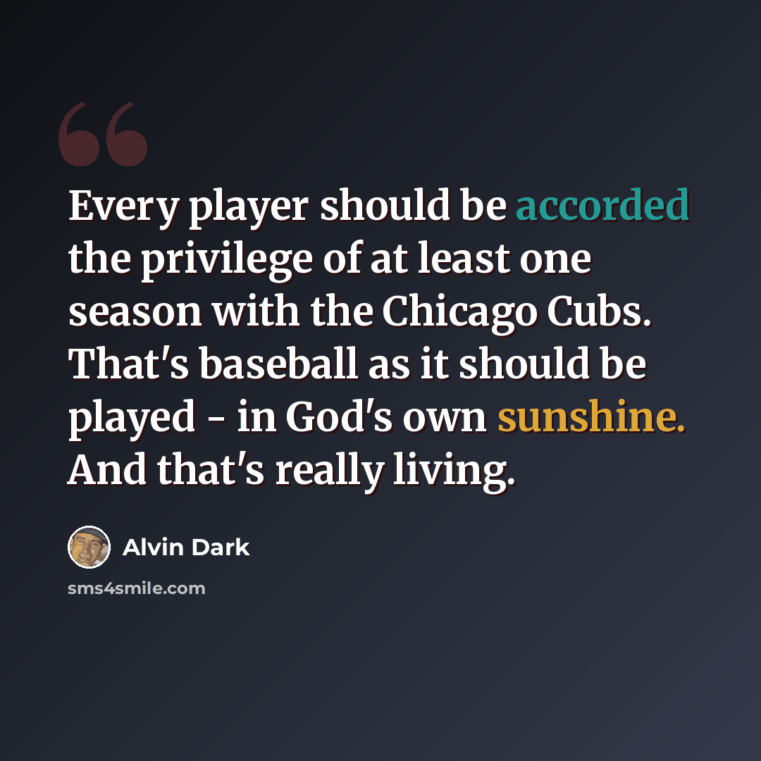 “Every player should be accorded the privilege of at least one season with the Chicago Cubs. That's baseball as it should be played - in God's own sunshine. And that's really living.” quote by Alvin Dark