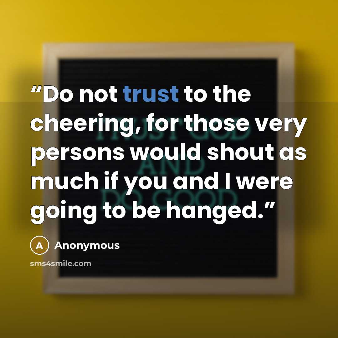 “Do not trust to the cheering, for those very persons would shout as much if you and I were going to be hanged.” quote by Anonymous