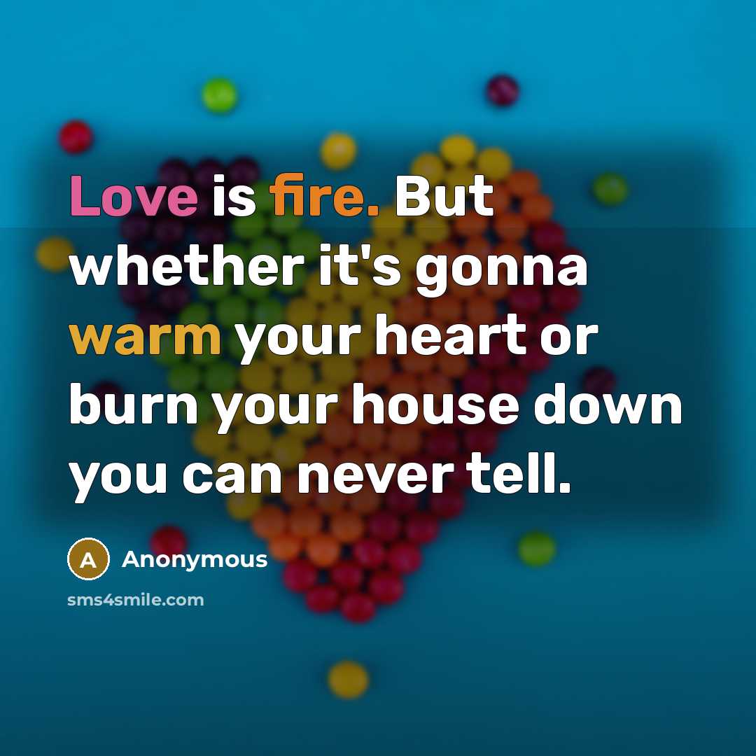 “Love is fire. But whether it's gonna warm your heart or burn your house down you can never tell.” quote by Anonymous
