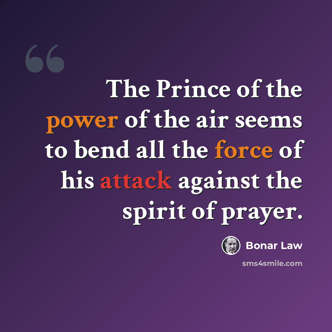 “The Prince of the power of the air seems to bend all the force of his attack against the spirit of prayer.” quote by Bonar Law