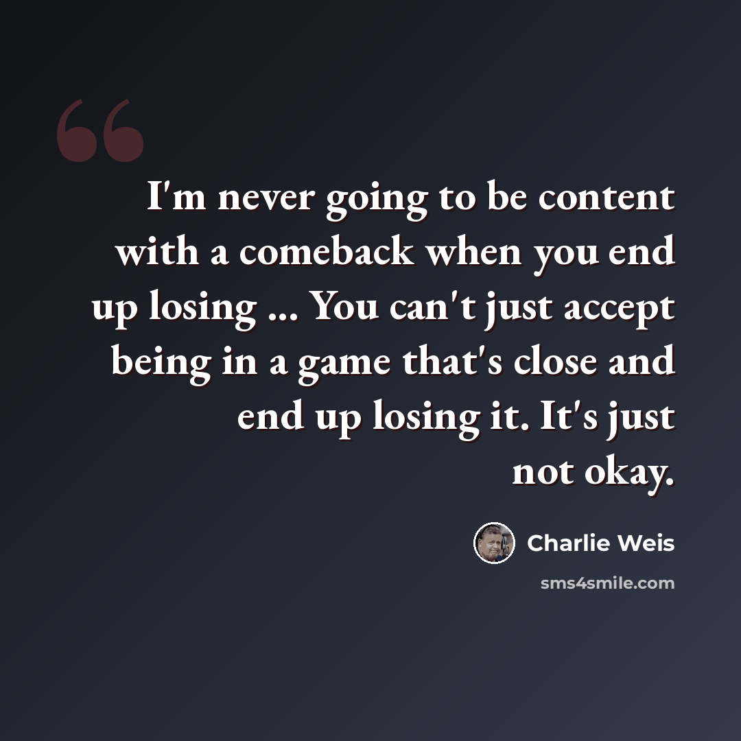 “I'm never going to be content with a comeback when you end up losing ... You can't just accept being in a game that's close and end up losing it. It's just not okay.” quote by Charlie Weis