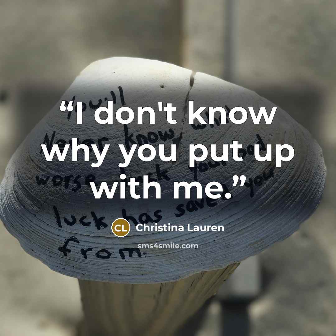 “I don't know why you put up with me.” quote by Christina Lauren