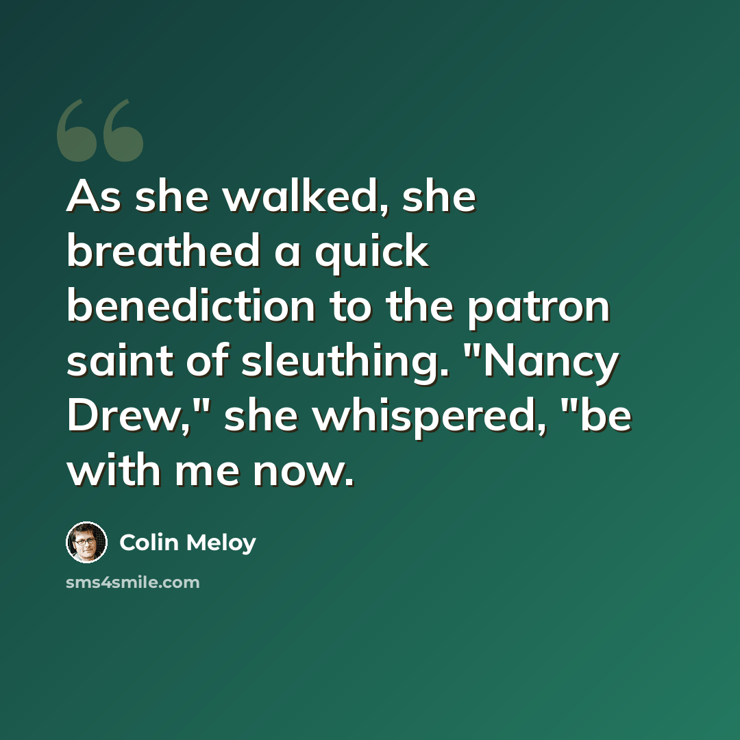 “As she walked, she breathed a quick benediction to the patron saint of sleuthing. "Nancy Drew," she whispered, "be with me now.” quote by Colin Meloy
